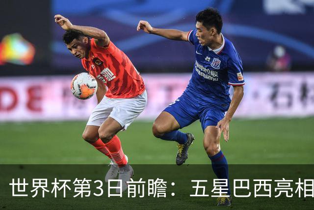 世界杯第3日前瞻：五星巴西亮相 亚足联球队面临“欧洲大考”
