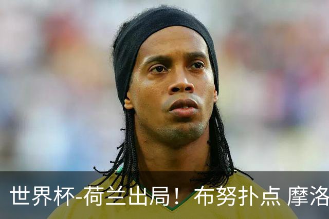 世界杯-荷兰出局！布努扑点 摩洛哥点球战总分4-3进16强