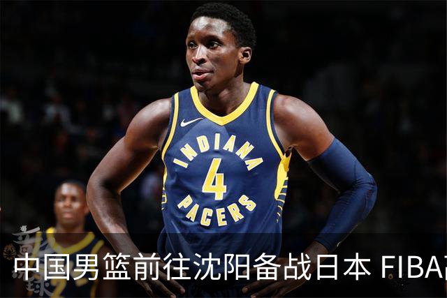 中国男篮前往沈阳备战日本 FIBA高度评价杨瀚森