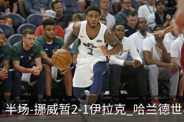 半场-挪威暂2-1伊拉克 哈兰德世界杯首秀梅开二度侯赛因破门