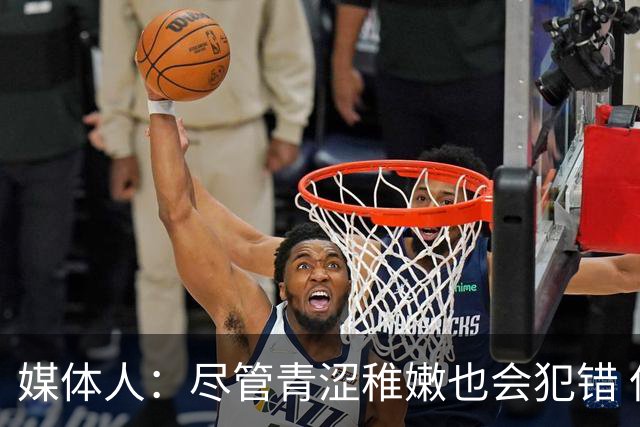 媒体人：尽管青涩稚嫩也会犯错 但他们依旧是纸面天赋更强的球队