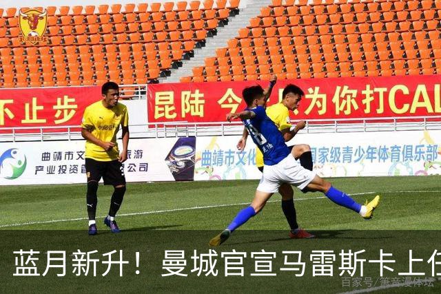 蓝月新升！曼城官宣马雷斯卡上任 第三次加盟签约三年